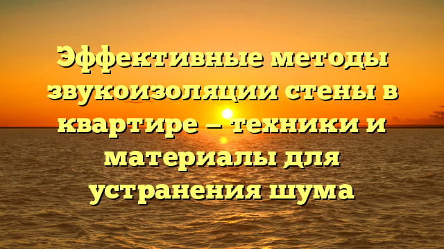 Эффективные методы звукоизоляции стены в квартире — техники и материалы для устранения шума